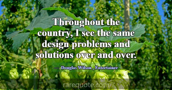 Throughout the country, I see the same design prob... -Douglas Wilson