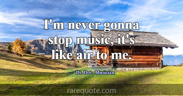 I'm never gonna stop music, it's like air to me.... -Dr. Dre