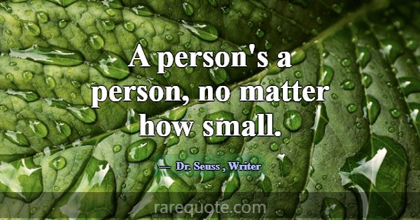 A person's a person, no matter how small.... -Dr. Seuss