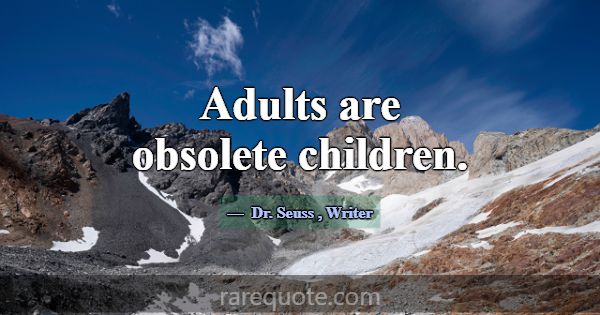 Adults are obsolete children.... -Dr. Seuss