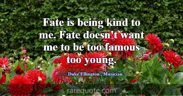 Fate is being kind to me. Fate doesn't want me to ... -Duke Ellington