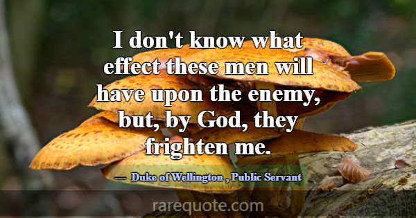I don't know what effect these men will have upon ... -Duke of Wellington