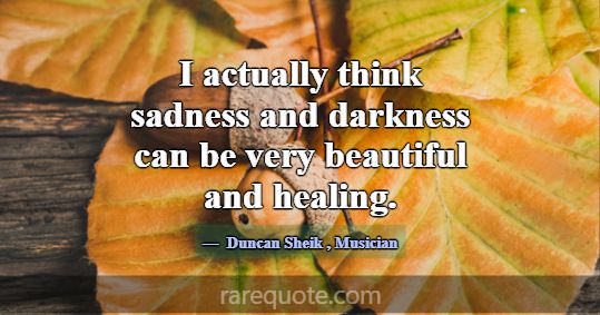 I actually think sadness and darkness can be very ... -Duncan Sheik