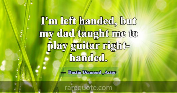I'm left handed, but my dad taught me to play guit... -Dustin Diamond