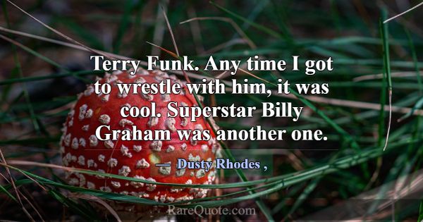 Terry Funk. Any time I got to wrestle with him, it... -Dusty Rhodes