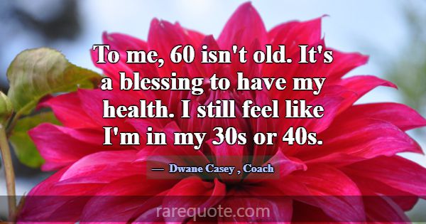 To me, 60 isn't old. It's a blessing to have my he... -Dwane Casey