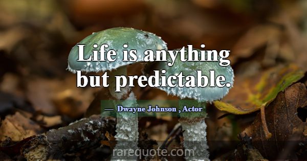 Life is anything but predictable.... -Dwayne Johnson