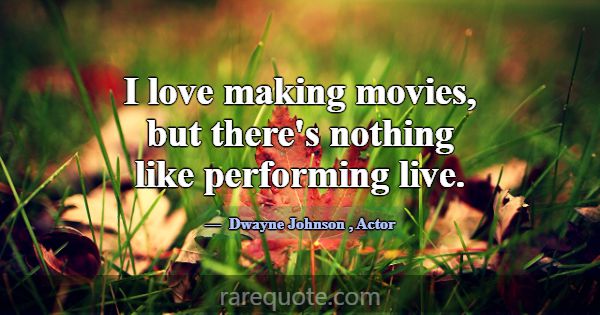I love making movies, but there's nothing like per... -Dwayne Johnson