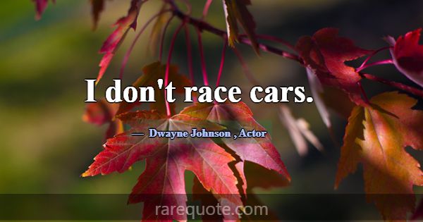 I don't race cars.... -Dwayne Johnson