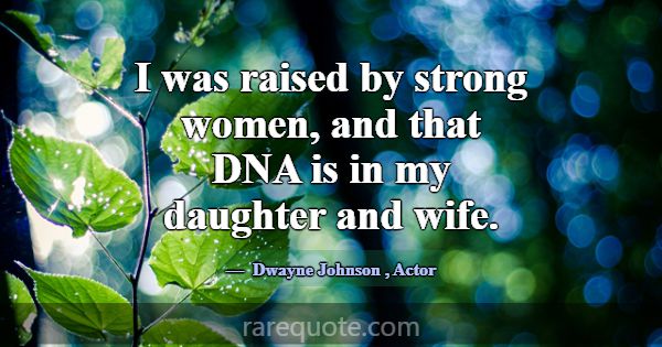 I was raised by strong women, and that DNA is in m... -Dwayne Johnson