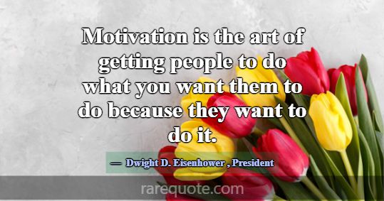 Motivation is the art of getting people to do what... -Dwight D. Eisenhower