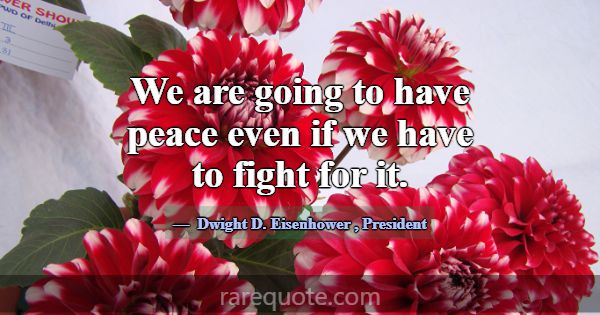 We are going to have peace even if we have to figh... -Dwight D. Eisenhower