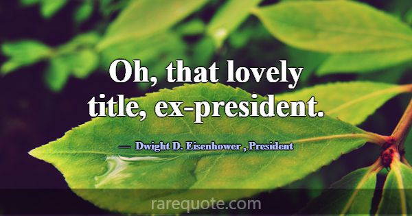 Oh, that lovely title, ex-president.... -Dwight D. Eisenhower