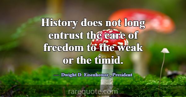 History does not long entrust the care of freedom ... -Dwight D. Eisenhower