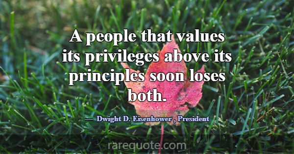 A people that values its privileges above its prin... -Dwight D. Eisenhower