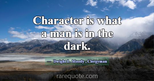 Character is what a man is in the dark.... -Dwight L. Moody