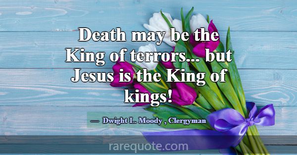 Death may be the King of terrors... but Jesus is t... -Dwight L. Moody