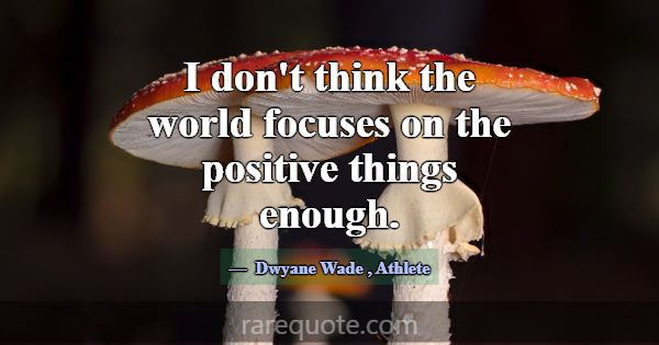 I don't think the world focuses on the positive th... -Dwyane Wade