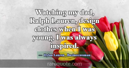 Watching my dad, Ralph Lauren, design clothes when... -Dylan Lauren