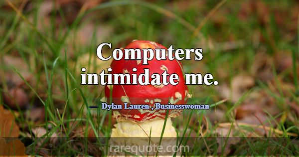 Computers intimidate me.... -Dylan Lauren