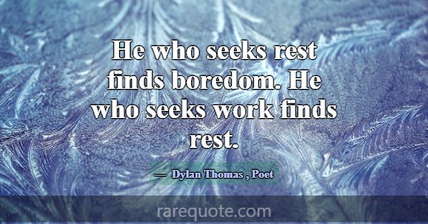 He who seeks rest finds boredom. He who seeks work... -Dylan Thomas