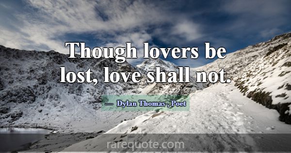 Though lovers be lost, love shall not.... -Dylan Thomas