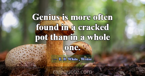 Genius is more often found in a cracked pot than i... -E. B. White