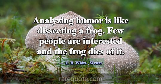 Analyzing humor is like dissecting a frog. Few peo... -E. B. White