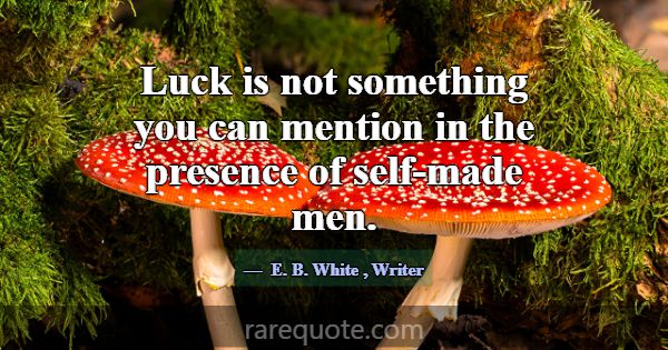 Luck is not something you can mention in the prese... -E. B. White