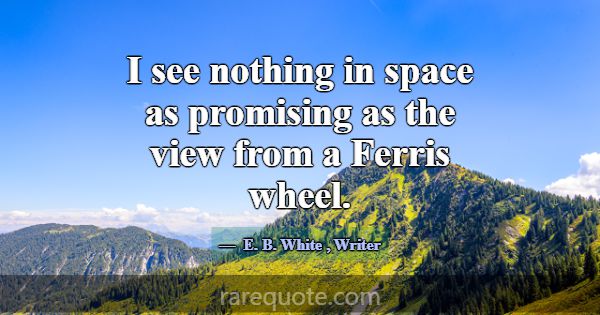 I see nothing in space as promising as the view fr... -E. B. White