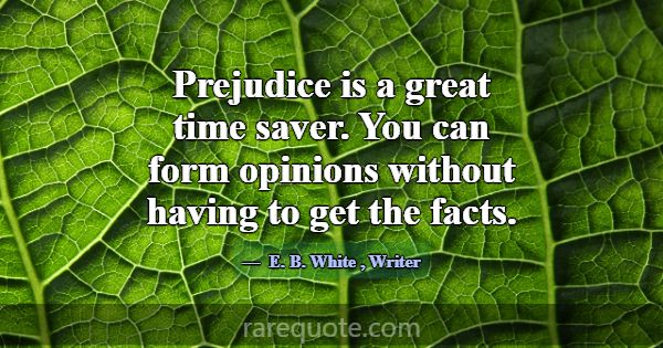 Prejudice is a great time saver. You can form opin... -E. B. White