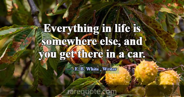 Everything in life is somewhere else, and you get ... -E. B. White