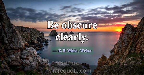 Be obscure clearly.... -E. B. White