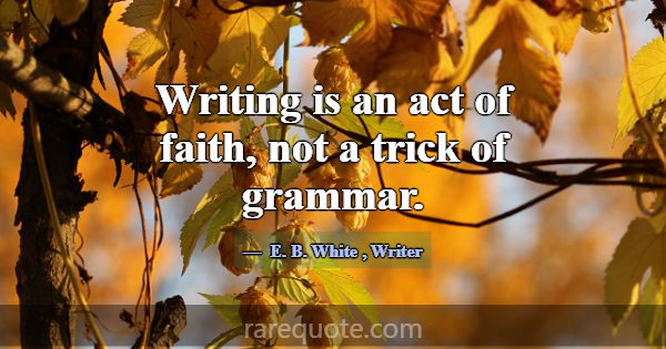 Writing is an act of faith, not a trick of grammar... -E. B. White