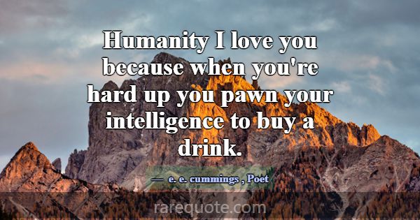 Humanity I love you because when you're hard up yo... -e. e. cummings