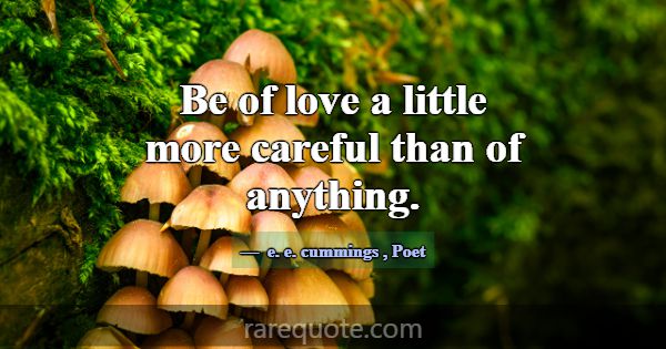 Be of love a little more careful than of anything.... -e. e. cummings