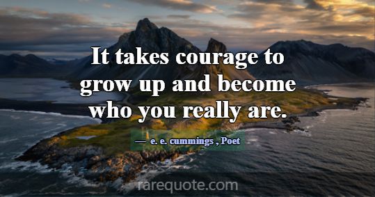 It takes courage to grow up and become who you rea... -e. e. cummings