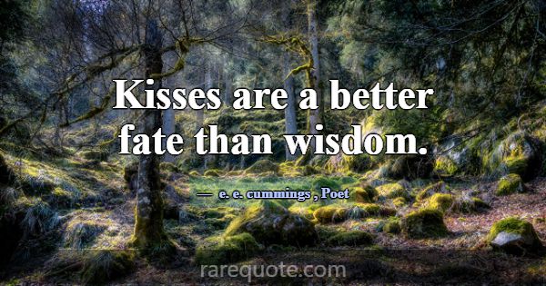 Kisses are a better fate than wisdom.... -e. e. cummings