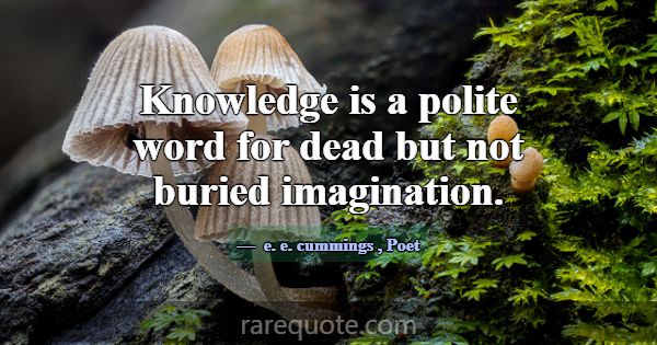 Knowledge is a polite word for dead but not buried... -e. e. cummings