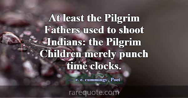At least the Pilgrim Fathers used to shoot Indians... -e. e. cummings