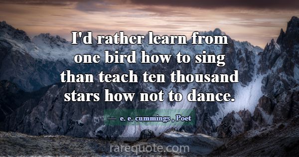 I'd rather learn from one bird how to sing than te... -e. e. cummings