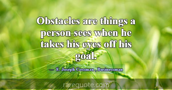 Obstacles are things a person sees when he takes h... -E. Joseph Cossman