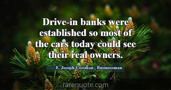Drive-in banks were established so most of the car... -E. Joseph Cossman