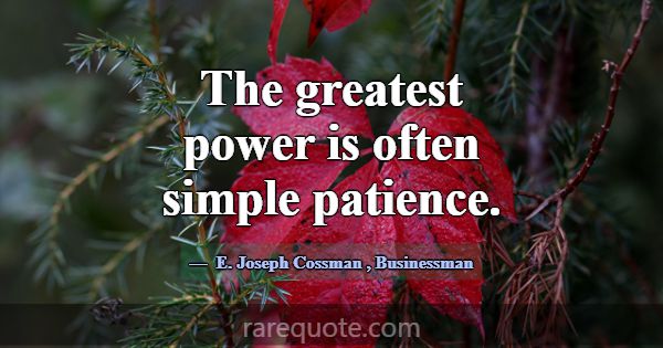 The greatest power is often simple patience.... -E. Joseph Cossman