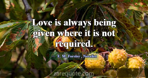 Love is always being given where it is not require... -E. M. Forster