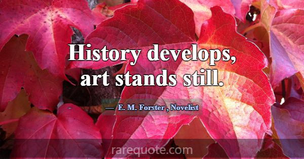 History develops, art stands still.... -E. M. Forster