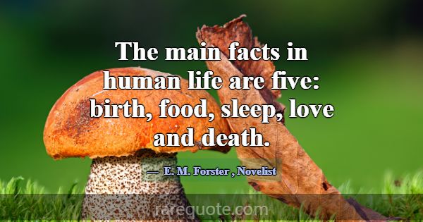 The main facts in human life are five: birth, food... -E. M. Forster