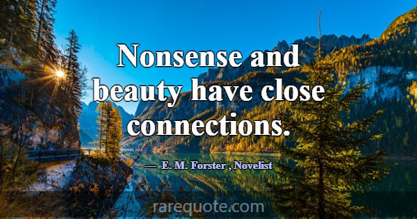 Nonsense and beauty have close connections.... -E. M. Forster