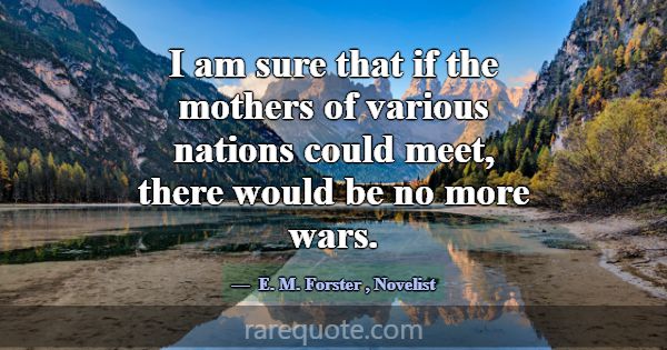 I am sure that if the mothers of various nations c... -E. M. Forster
