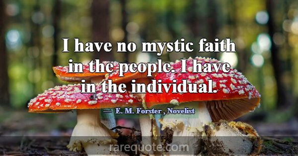 I have no mystic faith in the people. I have in th... -E. M. Forster